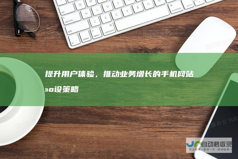 提升用户体验，推动业务增长的手机网站建设策略